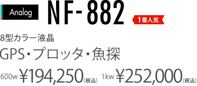 8型カラー液晶　NF-882 GPS・プロッタ魚探　600W￥194,250(税込) 1KW￥252,000(税込)